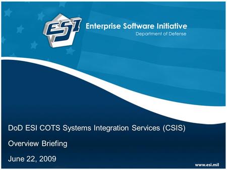 DoD ESI COTS Systems Integration Services (CSIS) Overview Briefing June 22, 2009.
