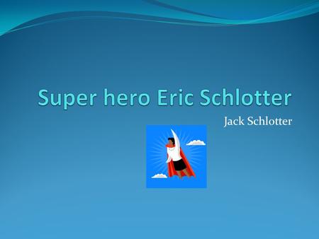 Jack Schlotter. Young Eric My hero grew up in Hillsboro Texas with my Grandma and Grandpa.He was always getting along with my aunt Jessica (His sister)
