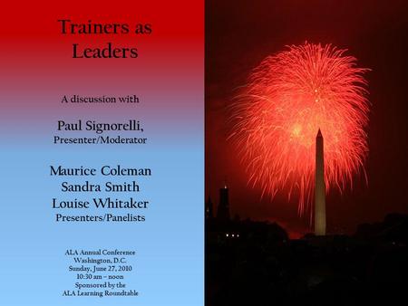 Trainers as Leaders A discussion with Paul Signorelli, Presenter/Moderator Maurice Coleman Sandra Smith Louise Whitaker Presenters/Panelists ALA Annual.