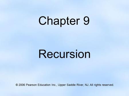 Chapter 9 Recursion © 2006 Pearson Education Inc., Upper Saddle River, NJ. All rights reserved.
