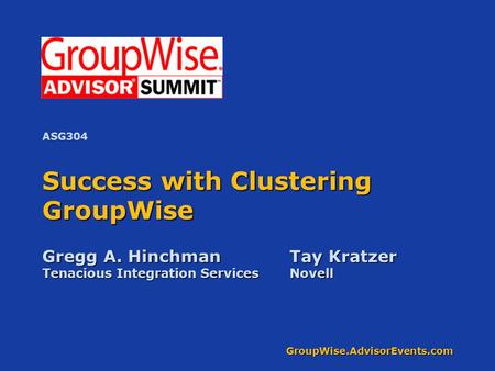 GroupWise.AdvisorEvents.com Success with Clustering GroupWise Gregg A. HinchmanTay Kratzer Tenacious Integration ServicesNovell ASG304.