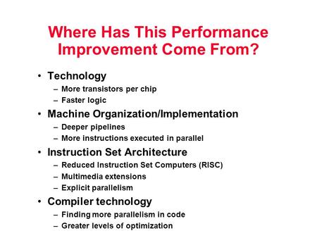 Where Has This Performance Improvement Come From? Technology –More transistors per chip –Faster logic Machine Organization/Implementation –Deeper pipelines.