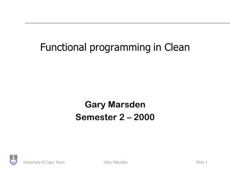Gary MarsdenSlide 1University of Cape Town Functional programming in Clean Gary Marsden Semester 2 – 2000.