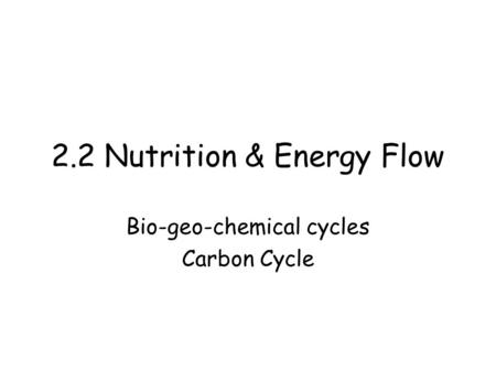 2.2 Nutrition & Energy Flow Bio-geo-chemical cycles Carbon Cycle.