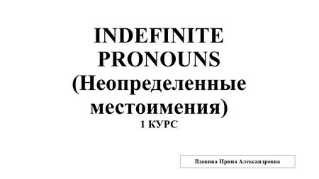 INDEFINITE PRONOUNS (Неопределенные местоимения) 1 КУРС