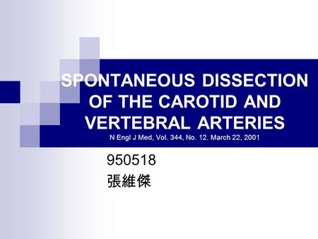 SPONTANEOUS DISSECTION OF THE CAROTID AND VERTEBRAL ARTERIES N Engl J Med, Vol. 344, No. 12. March 22, 2001 950518 張維傑.