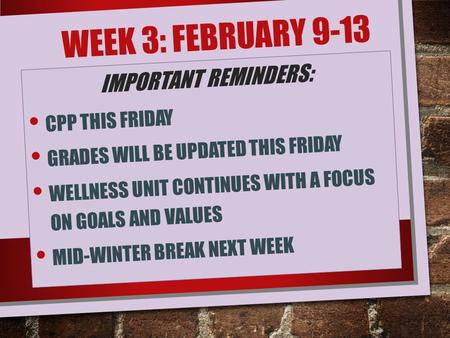 WEEK 3: FEBRUARY 9-13 IMPORTANT REMINDERS: CPP THIS FRIDAY GRADES WILL BE UPDATED THIS FRIDAY WELLNESS UNIT CONTINUES WITH A FOCUS ON GOALS AND VALUES.