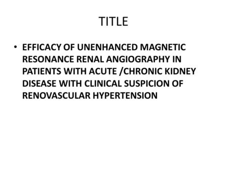 TITLE EFFICACY OF UNENHANCED MAGNETIC RESONANCE RENAL ANGIOGRAPHY IN PATIENTS WITH ACUTE /CHRONIC KIDNEY DISEASE WITH CLINICAL SUSPICION OF RENOVASCULAR.