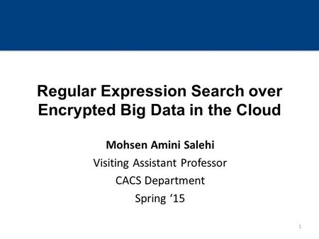 Regular Expression Search over Encrypted Big Data in the Cloud Mohsen Amini Salehi Visiting Assistant Professor CACS Department Spring ‘15 1.
