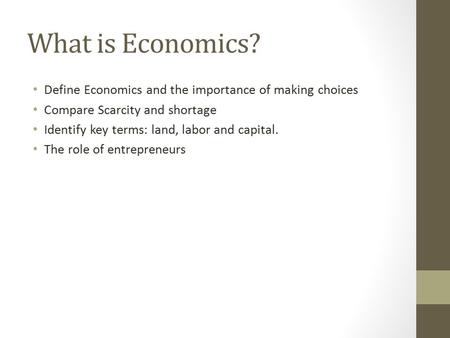 What is Economics? Define Economics and the importance of making choices Compare Scarcity and shortage Identify key terms: land, labor and capital. The.