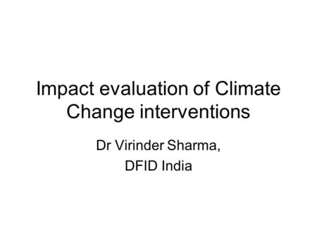 Impact evaluation of Climate Change interventions Dr Virinder Sharma, DFID India.