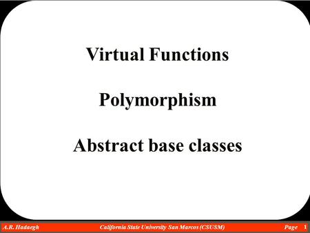 Dr. Ahmad R. Hadaegh A.R. Hadaegh California State University San Marcos (CSUSM) Page 1 Virtual Functions Polymorphism Abstract base classes.