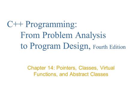 C++ Programming: From Problem Analysis to Program Design, Fourth Edition Chapter 14: Pointers, Classes, Virtual Functions, and Abstract Classes.