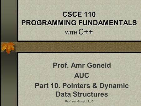 Prof. amr Goneid, AUC1 CSCE 110 PROGRAMMING FUNDAMENTALS WITH C++ Prof. Amr Goneid AUC Part 10. Pointers & Dynamic Data Structures.