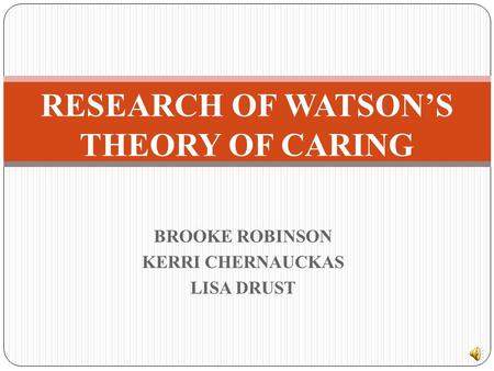BROOKE ROBINSON KERRI CHERNAUCKAS LISA DRUST RESEARCH OF WATSON’S THEORY OF CARING.