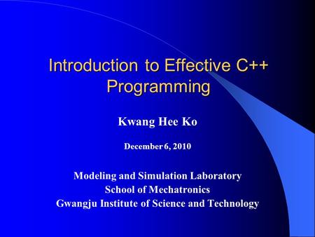 Introduction to Effective C++ Programming Kwang Hee Ko December 6, 2010 Modeling and Simulation Laboratory School of Mechatronics Gwangju Institute of.