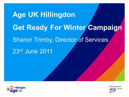 Age UK Hillingdon Get Ready For Winter Campaign Sharon Trimby, Director of Services 23 rd June 2011.