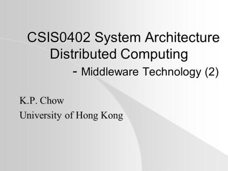 CSIS0402 System Architecture Distributed Computing - Middleware Technology (2) K.P. Chow University of Hong Kong.