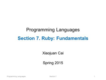 Programming LanguagesSection 71 Programming Languages Section 7. Ruby: Fundamentals Xiaojuan Cai Spring 2015.