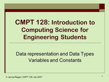© Janice Regan, CMPT 128, Jan 2007 0 CMPT 128: Introduction to Computing Science for Engineering Students Data representation and Data Types Variables.