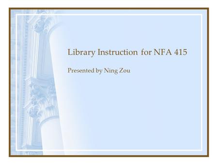 Library Instruction for NFA 415 Presented by Ning Zou.