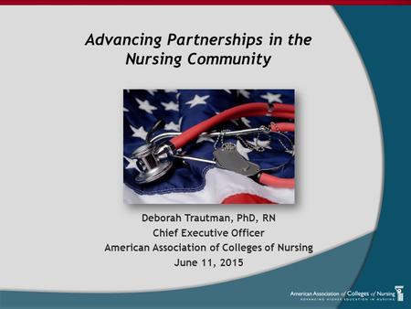Deborah Trautman, PhD, RN Chief Executive Officer American Association of Colleges of Nursing June 11, 2015 Advancing Partnerships in the Nursing Community.