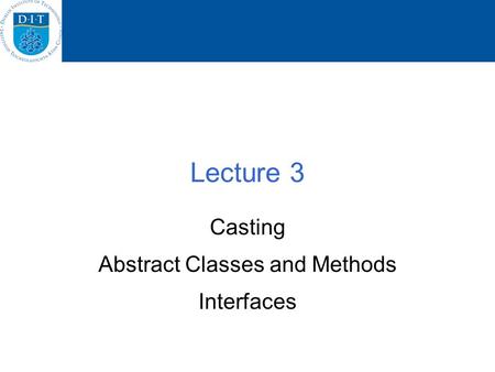 Lecture 3 Casting Abstract Classes and Methods Interfaces.