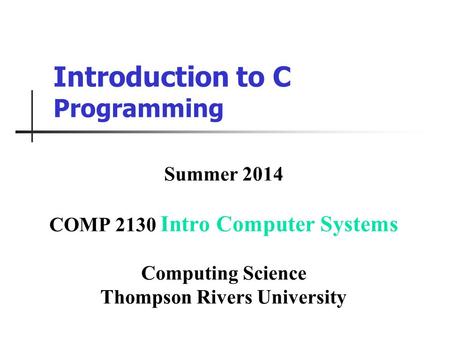 Introduction to C Programming Summer 2014 COMP 2130 Intro Computer Systems Computing Science Thompson Rivers University.