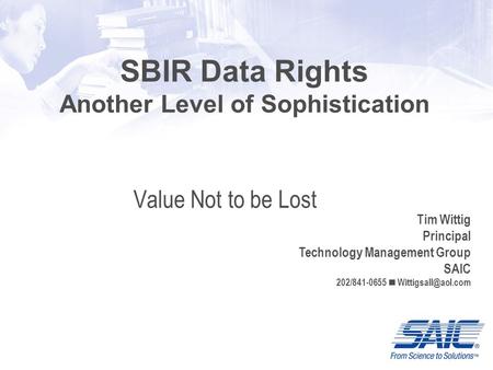 Tim Wittig Principal Technology Management Group SAIC 202/841-0655 Value Not to be Lost SBIR Data Rights Another Level of Sophistication.
