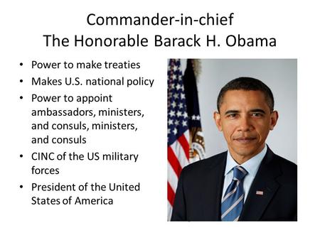 Commander-in-chief The Honorable Barack H. Obama Power to make treaties Makes U.S. national policy Power to appoint ambassadors, ministers, and consuls,