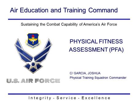 Air Education and Training Command I n t e g r i t y - S e r v i c e - E x c e l l e n c e PHYSICAL FITNESS ASSESSMENT (PFA) C/ GARCIA, JOSHUA Physical.