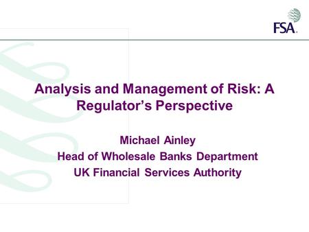 Analysis and Management of Risk: A Regulator’s Perspective Michael Ainley Head of Wholesale Banks Department UK Financial Services Authority.