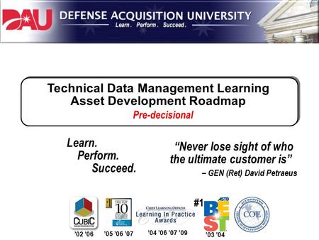 Technical Data Management Learning Asset Development Roadmap Learn. Perform. Succeed. ’05 ’06 ’07 #1 ’02 ’06 ’04 ’06 ’07 ’09 ’03 ’04 “Never lose sight.