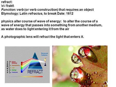 Refract: \ri- ˈ frakt\ Function: verb (or verb construction) that requires an object Etymology: Latin refractus, to break Date: 1612 physics alter course.