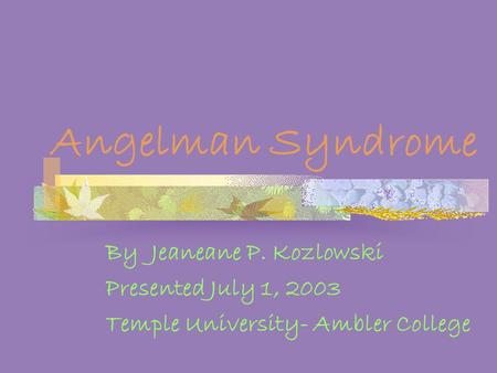 Angelman Syndrome By Jeaneane P. Kozlowski Presented July 1, 2003 Temple University- Ambler College.