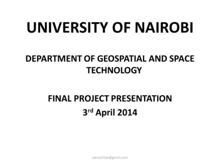UNIVERSITY OF NAIROBI DEPARTMENT OF GEOSPATIAL AND SPACE TECHNOLOGY FINAL PROJECT PRESENTATION 3 rd April 2014