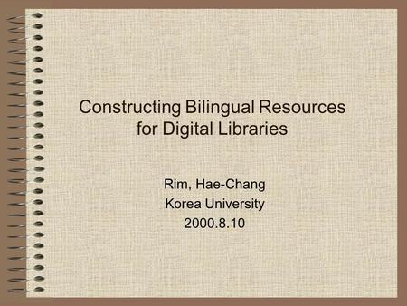 Constructing Bilingual Resources for Digital Libraries Rim, Hae-Chang Korea University 2000.8.10.