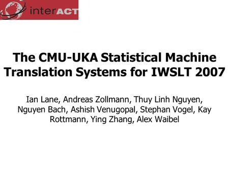 The CMU-UKA Statistical Machine Translation Systems for IWSLT 2007 Ian Lane, Andreas Zollmann, Thuy Linh Nguyen, Nguyen Bach, Ashish Venugopal, Stephan.