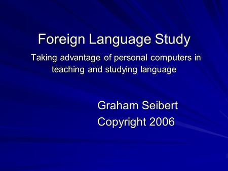 Foreign Language Study Taking advantage of personal computers in teaching and studying language Graham Seibert Copyright 2006.