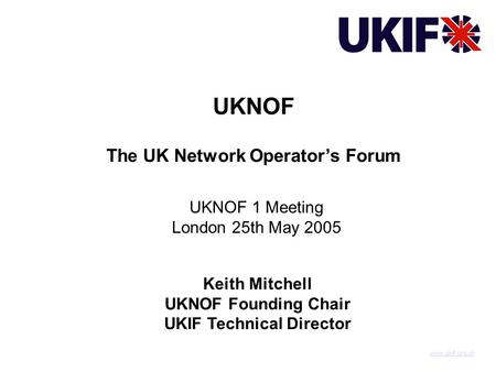 UKNOF The UK Network Operator’s Forum www.ukif.org.uk Keith Mitchell UKNOF Founding Chair UKIF Technical Director UKNOF 1 Meeting London 25th May 2005.