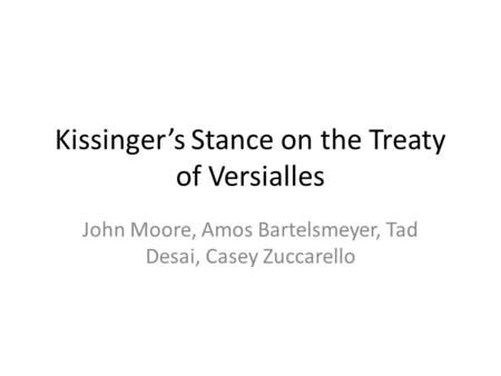 Kissinger’s Stance on the Treaty of Versialles John Moore, Amos Bartelsmeyer, Tad Desai, Casey Zuccarello.