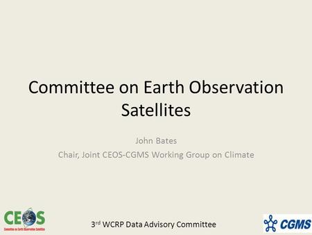 Committee on Earth Observation Satellites John Bates Chair, Joint CEOS-CGMS Working Group on Climate 3 rd WCRP Data Advisory Committee.