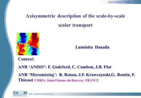 Torino, October 27, 2009 CNRS – UNIVERSITE et INSA de Rouen Axisymmetric description of the scale-by-scale scalar transport Luminita Danaila Context: ANR.