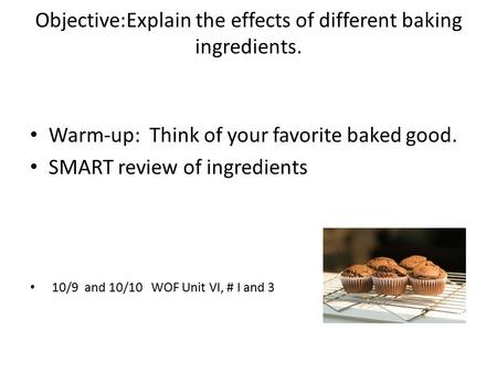 Objective:Explain the effects of different baking ingredients. Warm-up: Think of your favorite baked good. SMART review of ingredients 10/9 and 10/10 WOF.