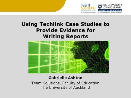 Using Techlink Case Studies to Provide Evidence for Writing Reports Gabrielle Ashton Team Solutions, Faculty of Education The University of Auckland.
