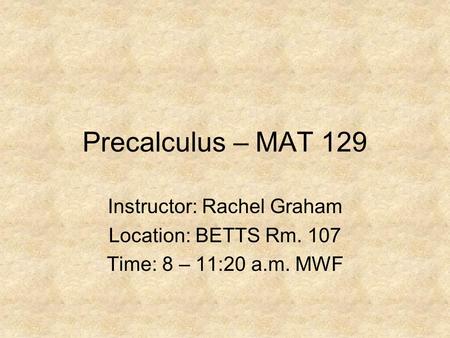Precalculus – MAT 129 Instructor: Rachel Graham Location: BETTS Rm. 107 Time: 8 – 11:20 a.m. MWF.