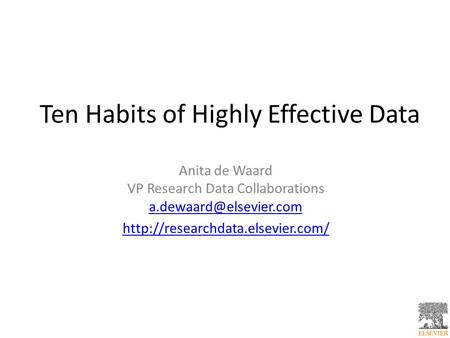 Ten Habits of Highly Effective Data Anita de Waard VP Research Data Collaborations