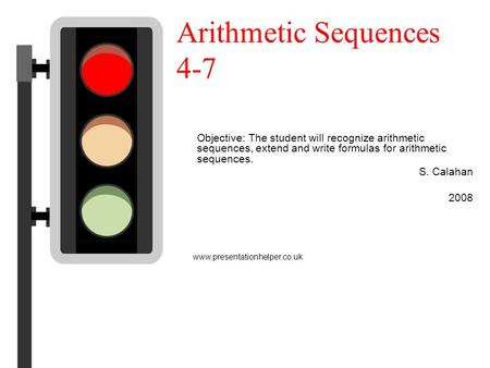 Www.presentationhelper.co.uk Objective: The student will recognize arithmetic sequences, extend and write formulas for arithmetic sequences. S. Calahan.
