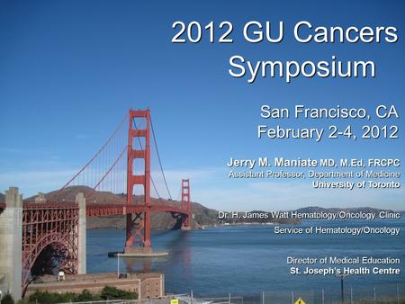 2012 GU Cancers Symposium San Francisco, CA February 2-4, 2012 Jerry M. Maniate MD, M.Ed, FRCPC Assistant Professor, Department of Medicine University.
