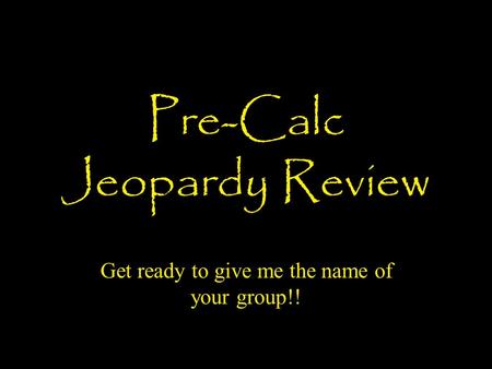 Pre-Calc Jeopardy Review Get ready to give me the name of your group!!